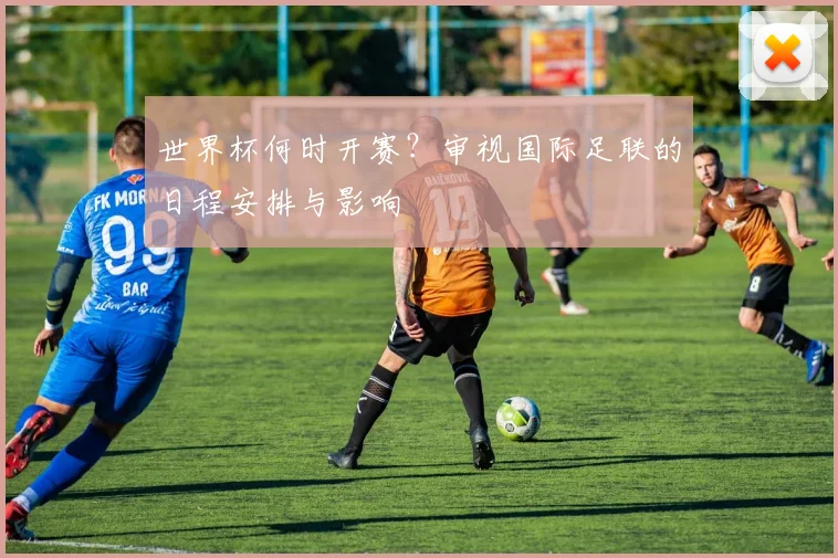 世界杯何时开赛?审视国际足联的日程安排与影响
