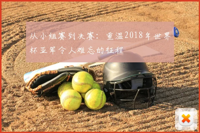 从小组赛到决赛:重温2018年世界杯亚军令人难忘的征程