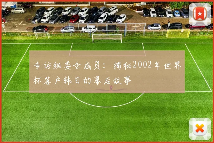 专访组委会成员：揭秘2002年世界杯落户韩日的幕后故事