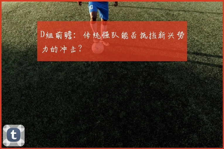 D组前瞻：传统强队能否抵挡新兴势力的冲击？
