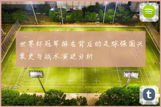 世界杯冠军排名背后的足球强国兴衰史与战术演进分析