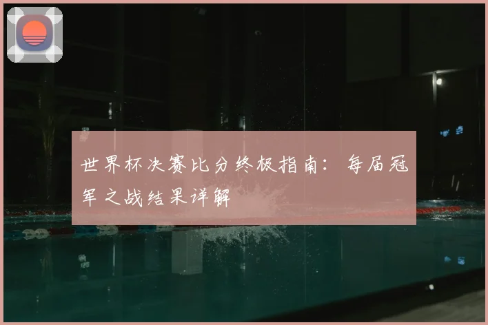 世界杯决赛比分终极指南:每届冠军之战结果详解