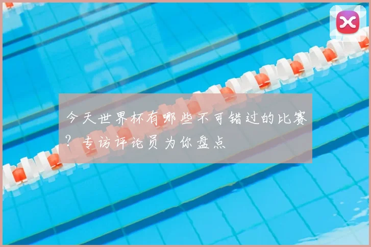 今天世界杯有哪些不可错过的比赛？专访评论员为你盘点