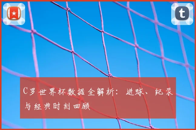 C罗世界杯数据全解析:进球、纪录与经典时刻回顾