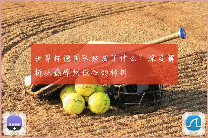 世界杯德国队经历了什么?深度解析从巅峰到低谷的转折