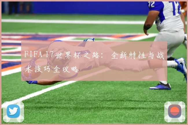 FIFA 17世界杯之路：全新特性与战术技巧全攻略