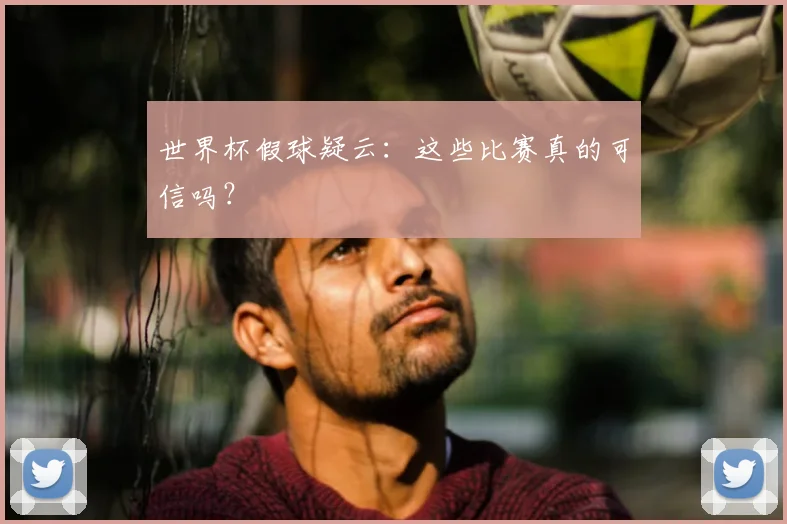 世界杯假球疑云：这些比赛真的可信吗？