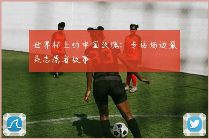 世界杯上的中国玫瑰：专访场边最美志愿者故事