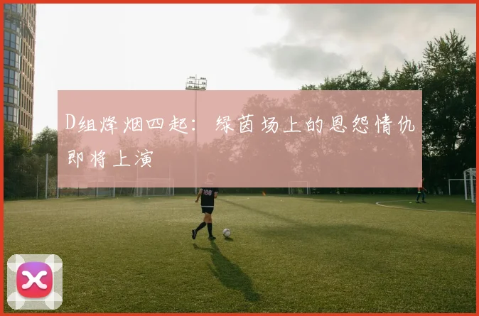 D组烽烟四起:绿茵场上的恩怨情仇即将上演