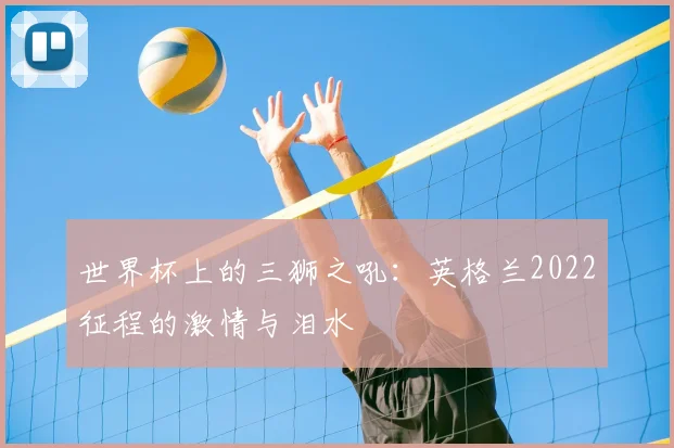 世界杯上的三狮之吼：英格兰2022征程的激情与泪水