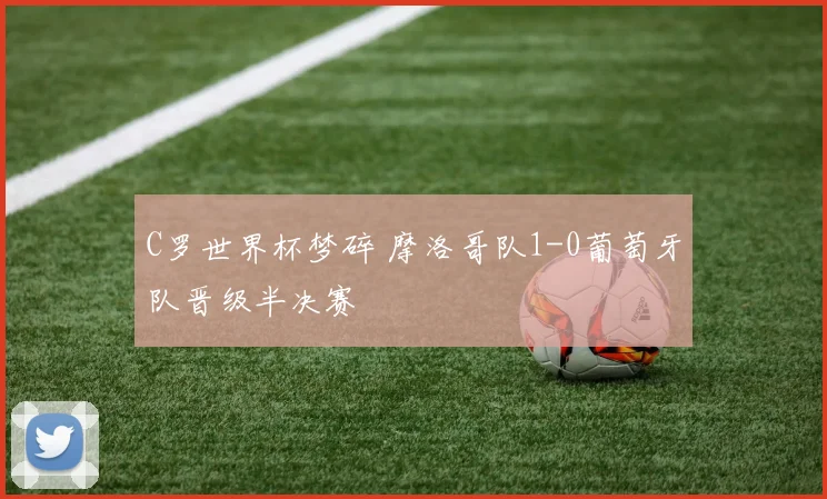 C罗世界杯梦碎 摩洛哥队1-0葡萄牙队晋级半决赛