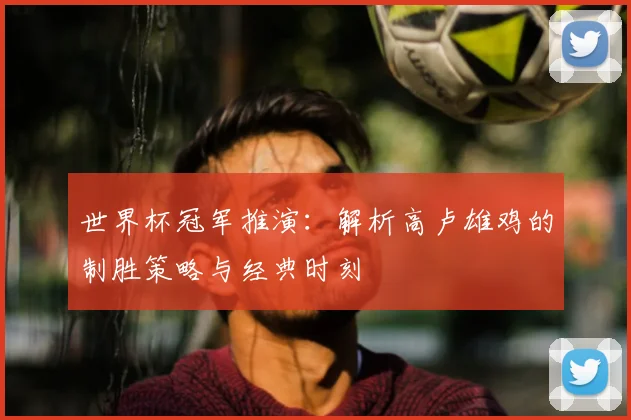 世界杯冠军推演：解析高卢雄鸡的制胜策略与经典时刻