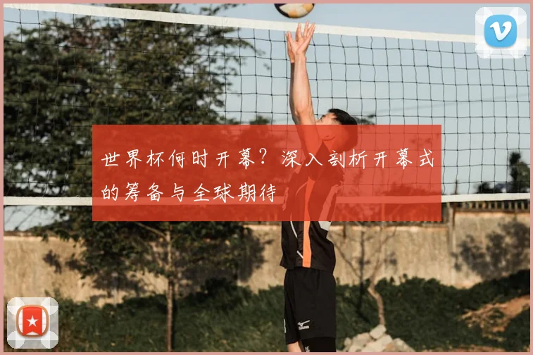 世界杯何时开幕?深入剖析开幕式的筹备与全球期待