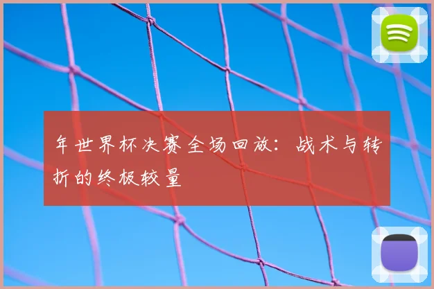 年世界杯决赛全场回放：战术与转折的终极较量