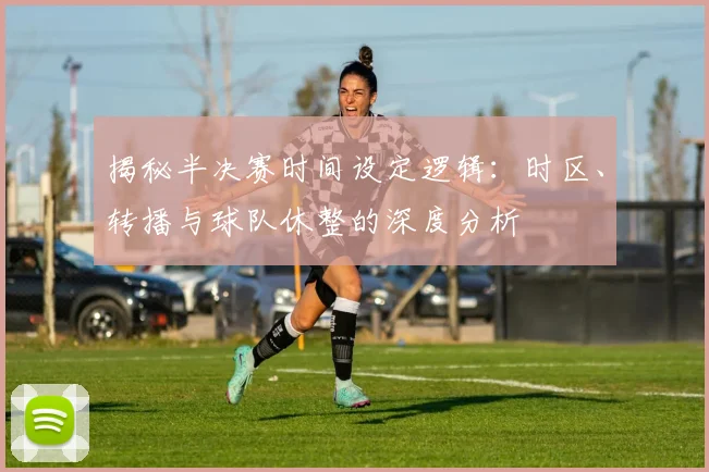 揭秘半决赛时间设定逻辑：时区、转播与球队休整的深度分析