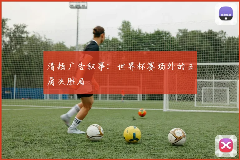 清扬广告叙事：世界杯赛场外的去屑决胜局