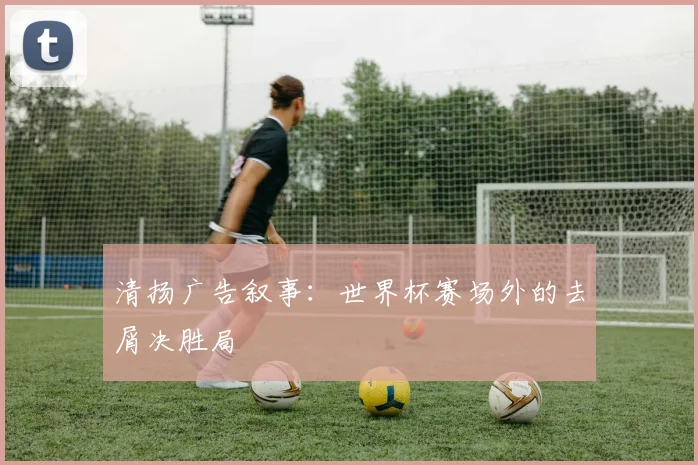 清扬广告叙事：世界杯赛场外的去屑决胜局