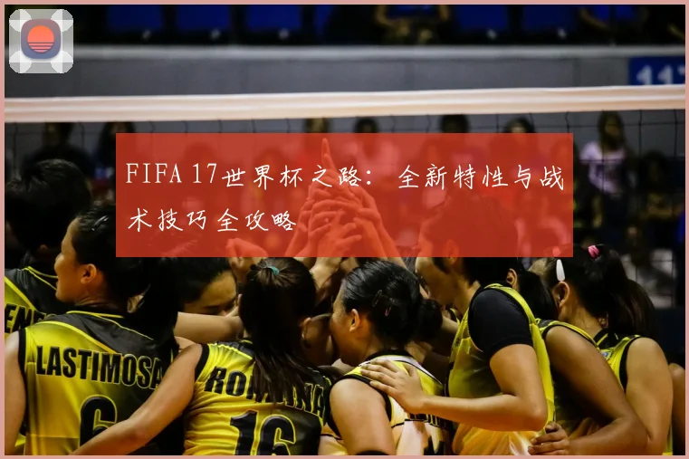 FIFA 17世界杯之路:全新特性与战术技巧全攻略