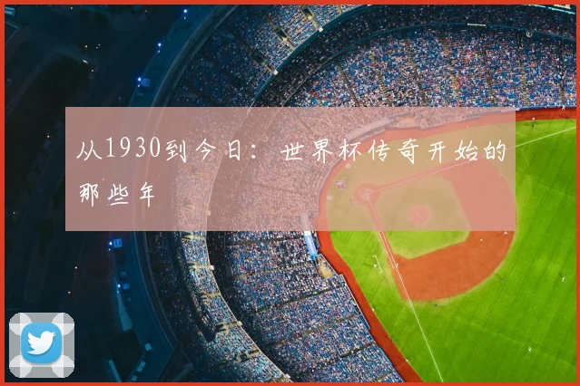 从1930到今日:世界杯传奇开始的那些年