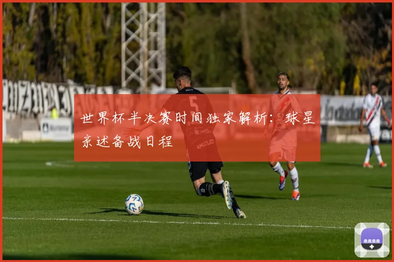 世界杯半决赛时间独家解析：球星亲述备战日程