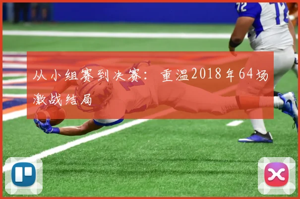 从小组赛到决赛:重温2018年64场激战结局