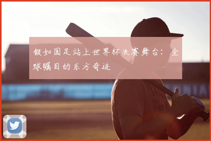 假如国足站上世界杯决赛舞台：全球瞩目的东方奇迹