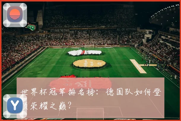 世界杯冠军排名榜：德国队如何登顶荣耀之巅？