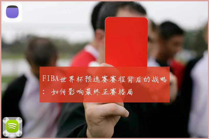 FIBA世界杯预选赛赛程背后的战略：如何影响最终正赛格局