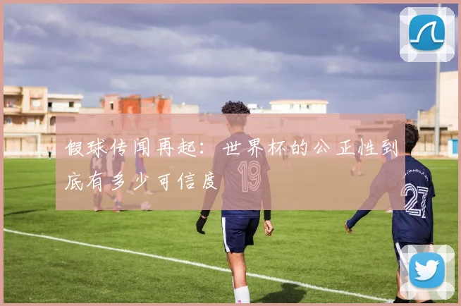 假球传闻再起：世界杯的公正性到底有多少可信度