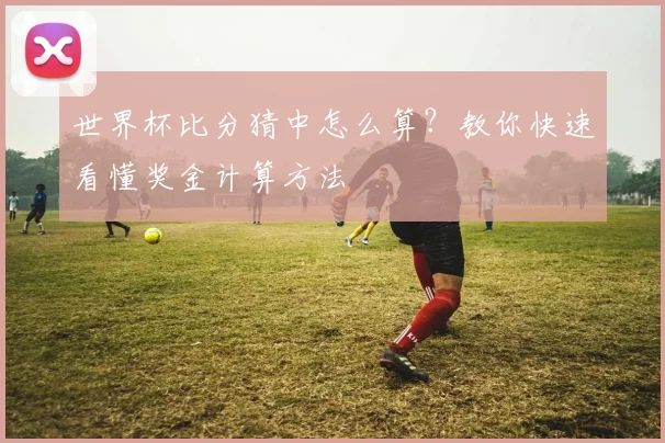 世界杯比分猜中怎么算？教你快速看懂奖金计算方法