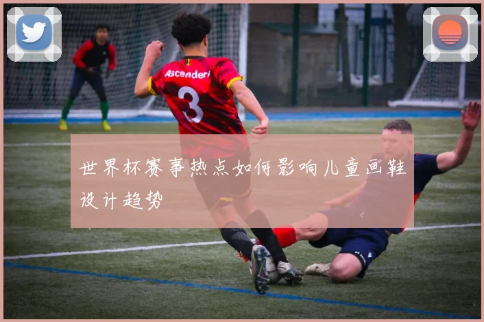 世界杯赛事热点如何影响儿童画鞋设计趋势