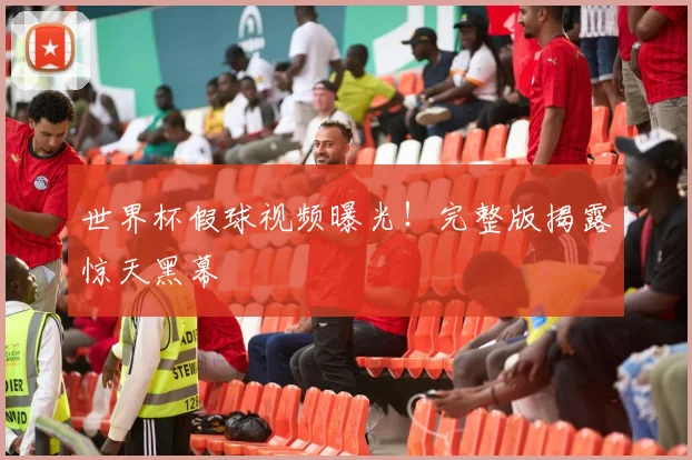 世界杯假球视频曝光！完整版揭露惊天黑幕