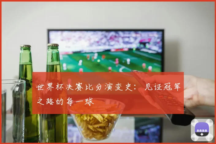 世界杯决赛比分演变史:见证冠军之路的每一球