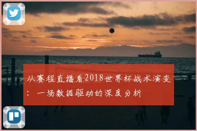 从赛程直播看2018世界杯战术演变：一场数据驱动的深度分析