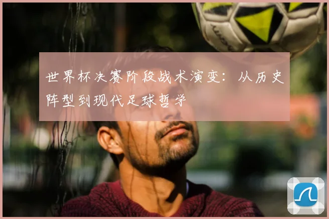 世界杯决赛阶段战术演变：从历史阵型到现代足球哲学