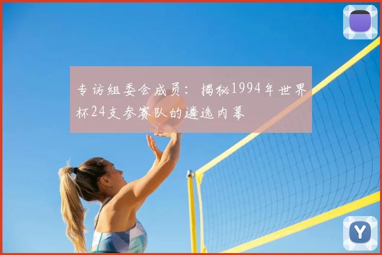 专访组委会成员:揭秘1994年世界杯24支参赛队的遴选内幕