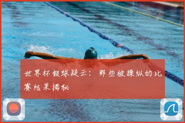 世界杯假球疑云:那些被操纵的比赛结果揭秘