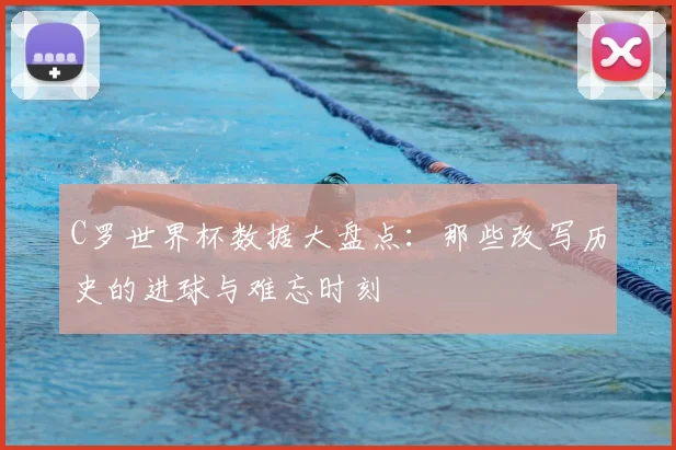C罗世界杯数据大盘点：那些改写历史的进球与难忘时刻