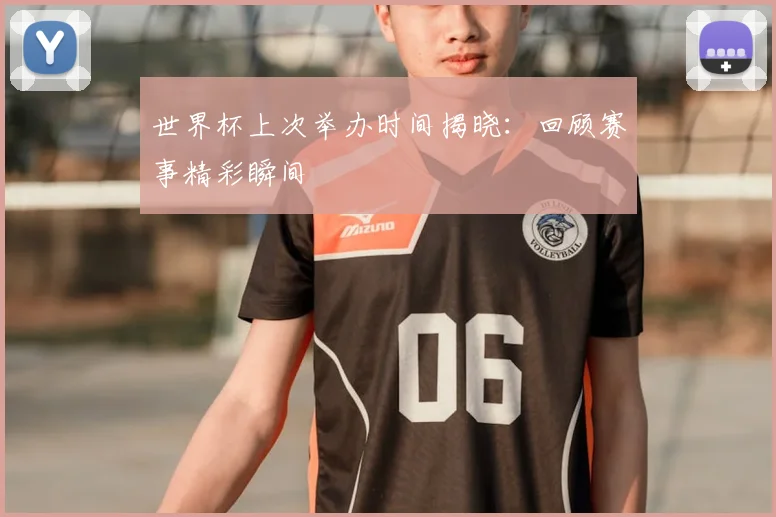 世界杯上次举办时间揭晓:回顾赛事精彩瞬间