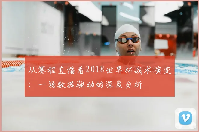 从赛程直播看2018世界杯战术演变：一场数据驱动的深度分析