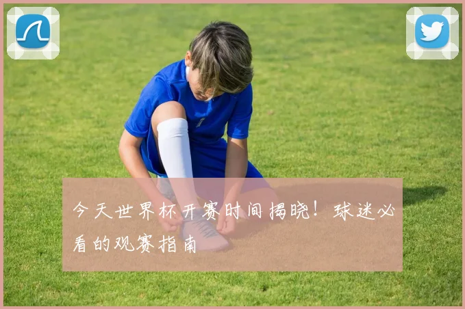 今天世界杯开赛时间揭晓!球迷必看的观赛指南