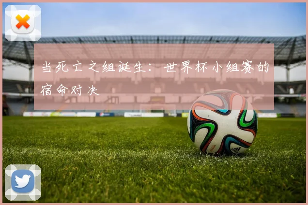 当死亡之组诞生：世界杯小组赛的宿命对决