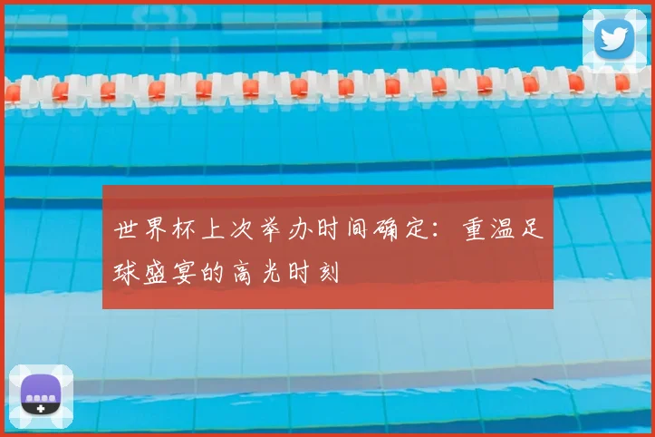 世界杯上次举办时间确定：重温足球盛宴的高光时刻