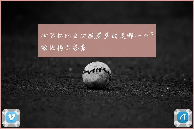 世界杯比分次数最多的是哪一个？数据揭示答案