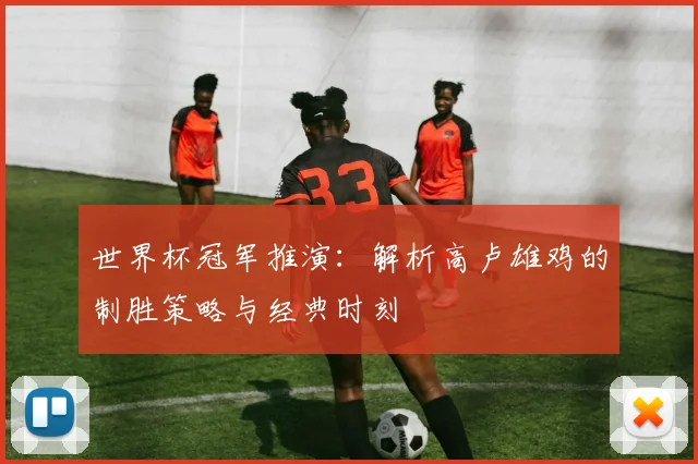 世界杯冠军推演：解析高卢雄鸡的制胜策略与经典时刻