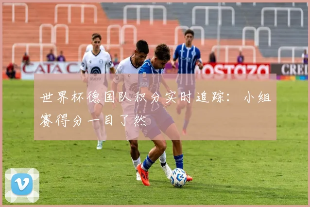 世界杯德国队积分实时追踪：小组赛得分一目了然