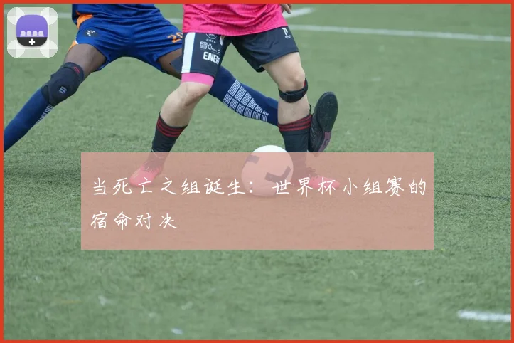 当死亡之组诞生：世界杯小组赛的宿命对决