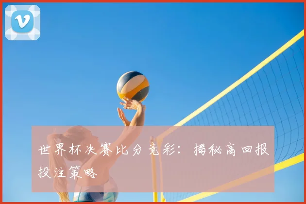 世界杯决赛比分竞彩：揭秘高回报投注策略