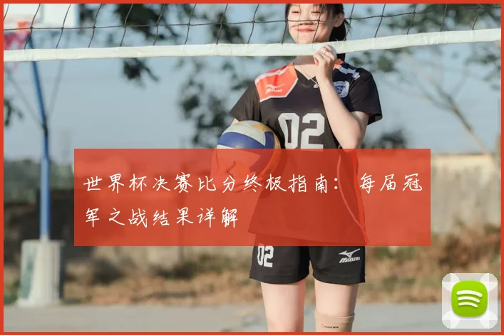 世界杯决赛比分终极指南:每届冠军之战结果详解