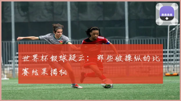 世界杯假球疑云:那些被操纵的比赛结果揭秘